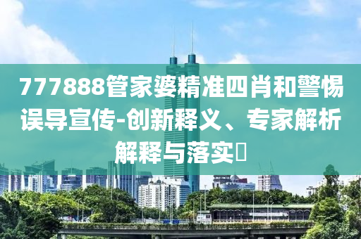 777888管家婆精準(zhǔn)四肖和警惕誤導(dǎo)宣傳-創(chuàng)新釋義、專家解析解釋與落實(shí)?