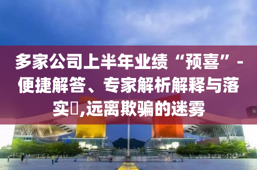 多家公司上半年業(yè)績(jī)“預(yù)喜”-便捷解答、專家解析解釋與落實(shí)?,遠(yuǎn)離欺騙的迷霧