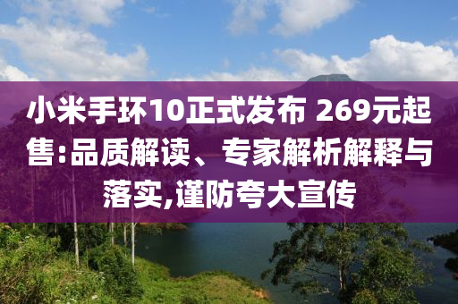 小米手環(huán)10正式發(fā)布 269元起售:品質(zhì)解讀、專(zhuān)家解析解釋與落實(shí),謹(jǐn)防夸大宣傳