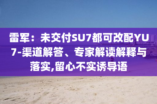 雷軍：未交付SU7都可改配YU7-渠道解答、專家解讀解釋與落實(shí),留心不實(shí)誘導(dǎo)語