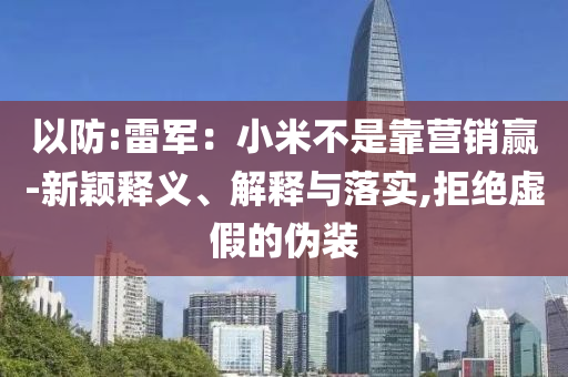 以防:雷軍：小米不是靠營銷贏-新穎釋義、解釋與落實(shí),拒絕虛假的偽裝