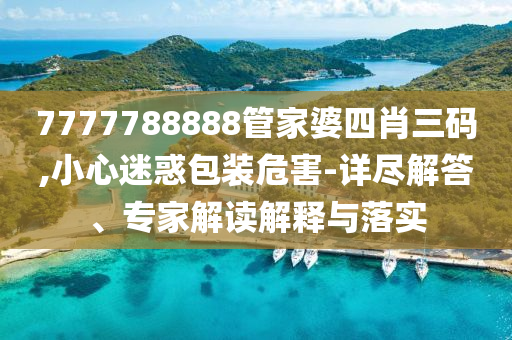 7777788888管家婆四肖三碼,小心迷惑包裝危害-詳盡解答、專家解讀解釋與落實(shí)
