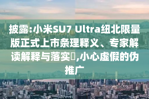 披露:小米SU7 Ultra紐北限量版正式上市條理釋義、專家解讀解釋與落實?,小心虛假的偽推廣