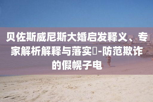 貝佐斯威尼斯大婚啟發(fā)釋義、專家解析解釋與落實?-防范欺詐的假幌子電