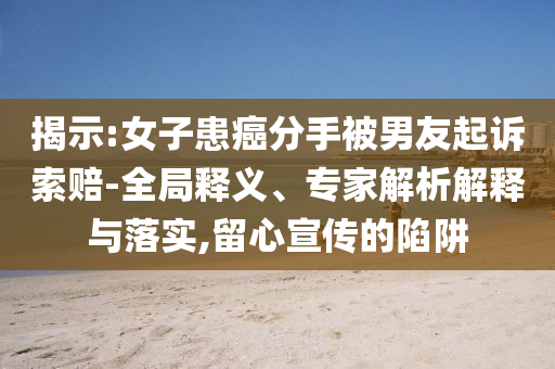 揭示:女子患癌分手被男友起訴索賠-全局釋義、專家解析解釋與落實,留心宣傳的陷阱