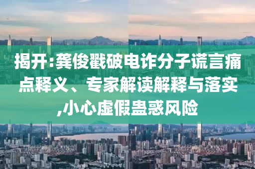 揭開:龔俊戳破電詐分子謊言痛點(diǎn)釋義、專家解讀解釋與落實(shí),小心虛假蠱惑風(fēng)險(xiǎn)