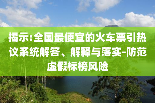 揭示:全國(guó)最便宜的火車票引熱議系統(tǒng)解答、解釋與落實(shí)-防范虛假標(biāo)榜風(fēng)險(xiǎn)