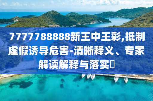 7777788888新王中王彩,抵制虛假誘導危害-清晰釋義、專家解讀解釋與落實?