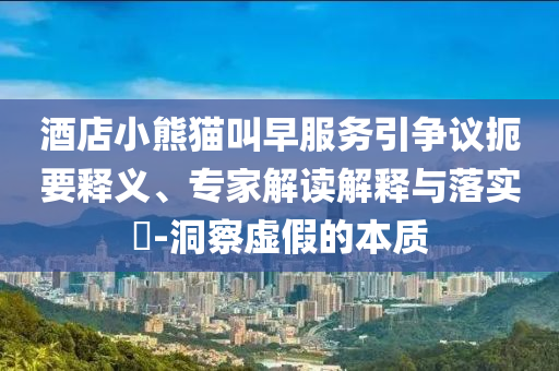 酒店小熊貓叫早服務引爭議扼要釋義、專家解讀解釋與落實?-洞察虛假的本質(zhì)