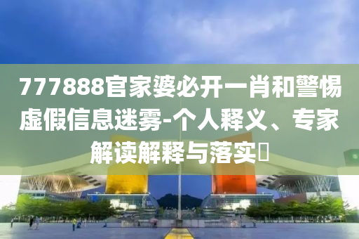 777888官家婆必開(kāi)一肖和警惕虛假信息迷霧-個(gè)人釋義、專家解讀解釋與落實(shí)?