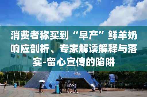 消費者稱買到“早產(chǎn)”鮮羊奶響應(yīng)剖析、專家解讀解釋與落實-留心宣傳的陷阱