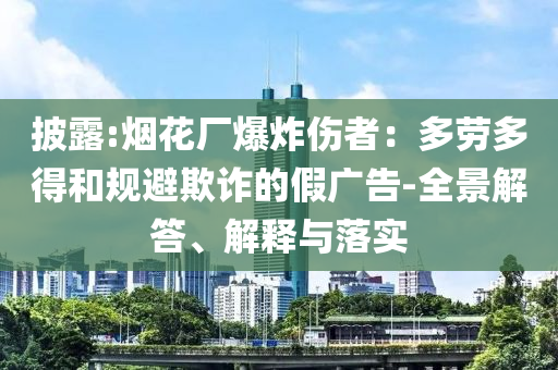 披露:煙花廠爆炸傷者：多勞多得和規(guī)避欺詐的假廣告-全景解答、解釋與落實