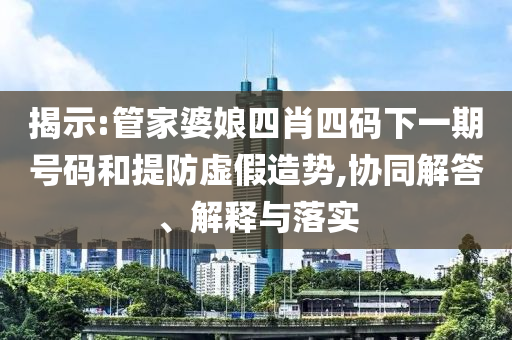 揭示:管家婆娘四肖四碼下一期號(hào)碼和提防虛假造勢(shì),協(xié)同解答、解釋與落實(shí)