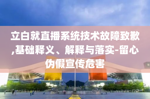 立白就直播系統(tǒng)技術(shù)故障致歉,基礎(chǔ)釋義、解釋與落實(shí)-留心偽假宣傳危害
