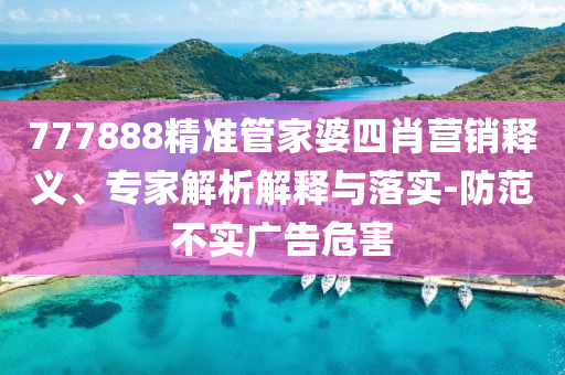 777888精準(zhǔn)管家婆四肖營銷釋義、專家解析解釋與落實(shí)-防范不實(shí)廣告危害