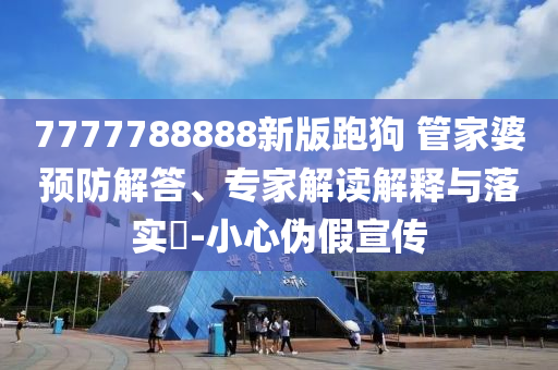 7777788888新版跑狗 管家婆預(yù)防解答、專家解讀解釋與落實(shí)?-小心偽假宣傳