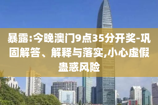 暴露:今晚澳門9點(diǎn)35分開獎-鞏固解答、解釋與落實(shí),小心虛假蠱惑風(fēng)險