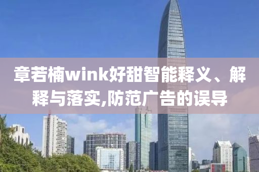 章若楠wink好甜智能釋義、解釋與落實,防范廣告的誤導