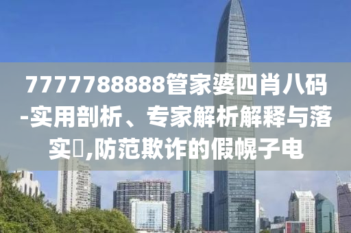 7777788888管家婆四肖八碼-實用剖析、專家解析解釋與落實?,防范欺詐的假幌子電