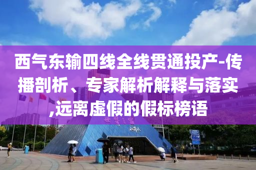 西氣東輸四線全線貫通投產(chǎn)-傳播剖析、專家解析解釋與落實(shí),遠(yuǎn)離虛假的假標(biāo)榜語
