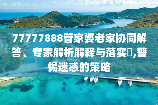 77777888管家婆老家協(xié)同解答、專家解析解釋與落實?,警惕迷惑的策略