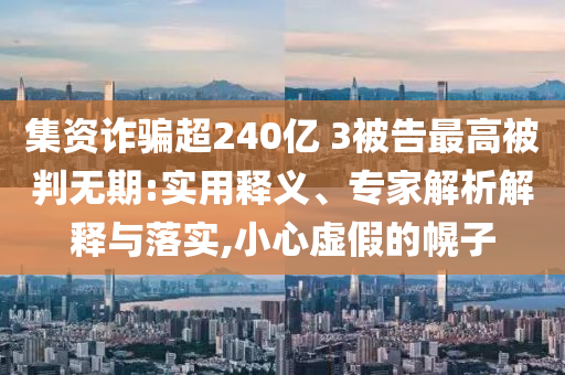 集資詐騙超240億 3被告最高被判無期:實用釋義、專家解析解釋與落實,小心虛假的幌子