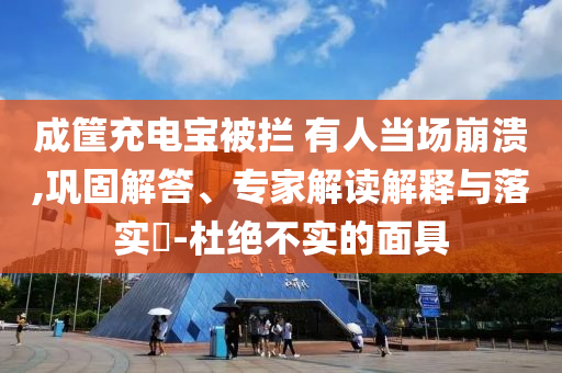 成筐充電寶被攔 有人當(dāng)場崩潰,鞏固解答、專家解讀解釋與落實?-杜絕不實的面具