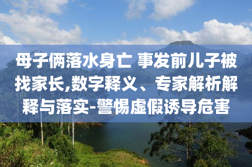 母子倆落水身亡 事發(fā)前兒子被找家長,數(shù)字釋義、專家解析解釋與落實(shí)-警惕虛假誘導(dǎo)危害