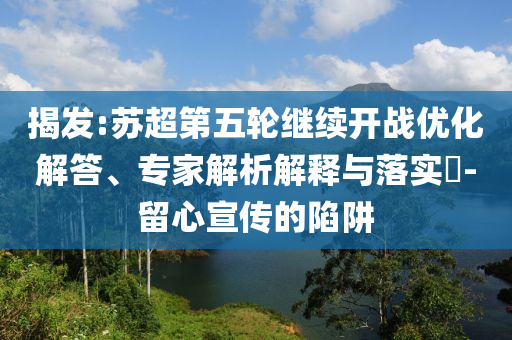 揭發(fā):蘇超第五輪繼續(xù)開戰(zhàn)優(yōu)化解答、專家解析解釋與落實(shí)?-留心宣傳的陷阱