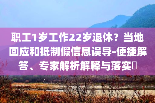 職工1歲工作22歲退休？當(dāng)?shù)鼗貞?yīng)和抵制假信息誤導(dǎo)-便捷解答、專家解析解釋與落實(shí)?