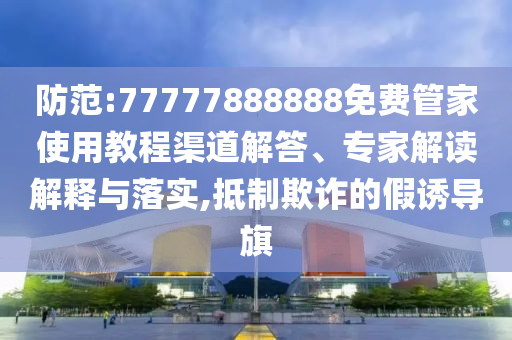 防范:77777888888免費管家使用教程渠道解答、專家解讀解釋與落實,抵制欺詐的假誘導旗