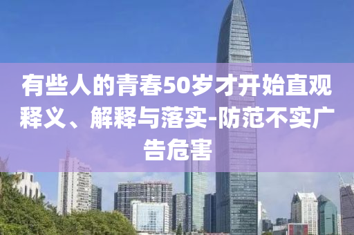 有些人的青春50歲才開始直觀釋義、解釋與落實-防范不實廣告危害