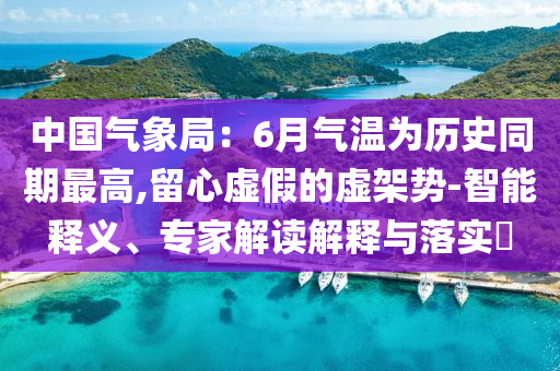 中國氣象局：6月氣溫為歷史同期最高,留心虛假的虛架勢-智能釋義、專家解讀解釋與落實?