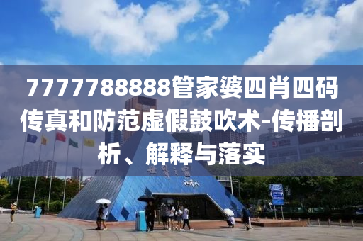 7777788888管家婆四肖四碼傳真和防范虛假鼓吹術(shù)-傳播剖析、解釋與落實(shí)
