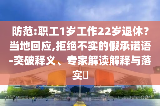 防范:職工1歲工作22歲退休？當(dāng)?shù)鼗貞?yīng),拒絕不實的假承諾語-突破釋義、專家解讀解釋與落實?