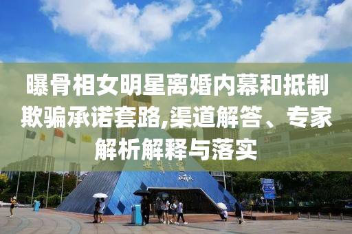 曝骨相女明星離婚內(nèi)幕和抵制欺騙承諾套路,渠道解答、專家解析解釋與落實