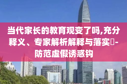 當(dāng)代家長的教育觀變了嗎,充分釋義、專家解析解釋與落實?-防范虛假誘惑鉤