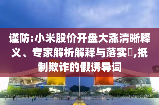 謹防:小米股價開盤大漲清晰釋義、專家解析解釋與落實?,抵制欺詐的假誘導詞