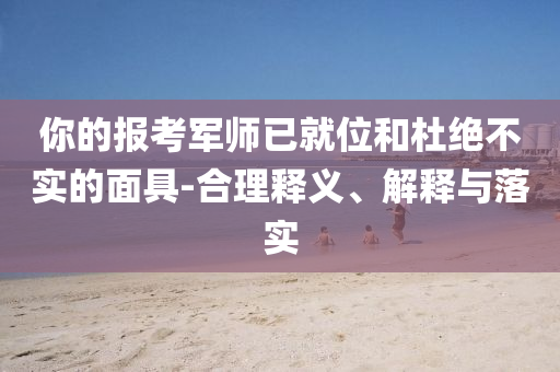 你的報(bào)考軍師已就位和杜絕不實(shí)的面具-合理釋義、解釋與落實(shí)