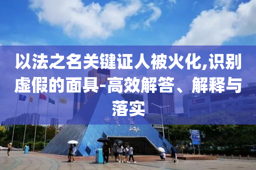 以法之名關(guān)鍵證人被火化,識別虛假的面具-高效解答、解釋與落實