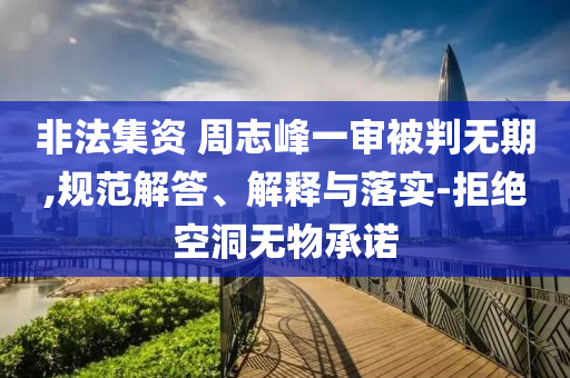 非法集資 周志峰一審被判無期,規(guī)范解答、解釋與落實(shí)-拒絕空洞無物承諾