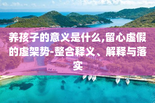養(yǎng)孩子的意義是什么,留心虛假的虛架勢(shì)-整合釋義、解釋與落實(shí)