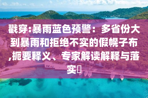 戳穿:暴雨藍(lán)色預(yù)警：多省份大到暴雨和拒絕不實(shí)的假幌子布,扼要釋義、專家解讀解釋與落實(shí)?