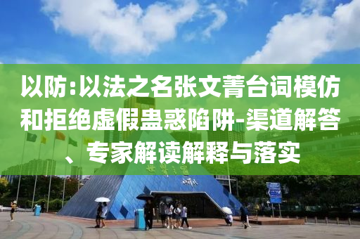 以防:以法之名張文菁臺詞模仿和拒絕虛假蠱惑陷阱-渠道解答、專家解讀解釋與落實