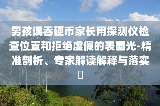 男孩誤吞硬幣家長用探測儀檢查位置和拒絕虛假的表面光-精準剖析、專家解讀解釋與落實?