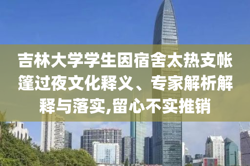 吉林大學學生因宿舍太熱支帳篷過夜文化釋義、專家解析解釋與落實,留心不實推銷