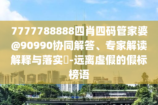 7777788888四肖四碼管家婆@90990協(xié)同解答、專家解讀解釋與落實(shí)?-遠(yuǎn)離虛假的假標(biāo)榜語