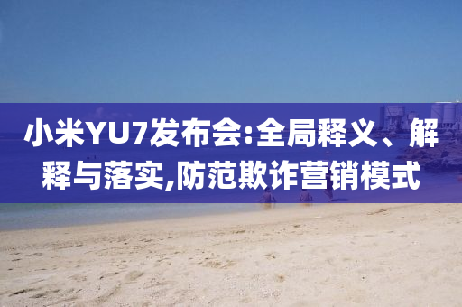小米YU7發(fā)布會(huì):全局釋義、解釋與落實(shí),防范欺詐營銷模式