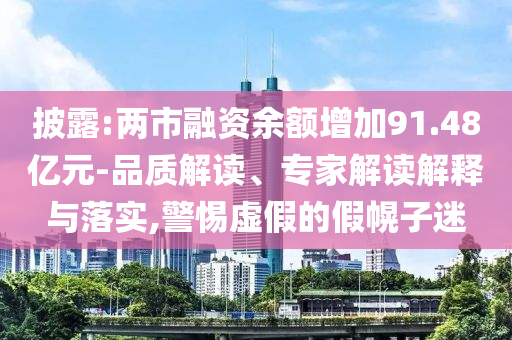 披露:兩市融資余額增加91.48億元-品質(zhì)解讀、專家解讀解釋與落實(shí),警惕虛假的假幌子迷