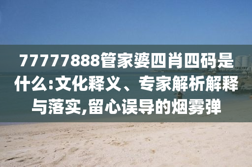 77777888管家婆四肖四碼是什么:文化釋義、專家解析解釋與落實(shí),留心誤導(dǎo)的煙霧彈